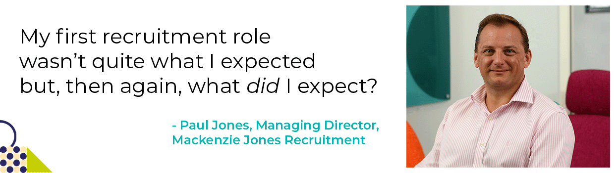 Quote from Paul Jones "My first recruitment role wasn't what i expected, but then again, what did I expect?"